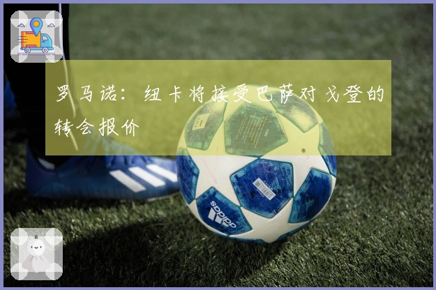 罗马诺：纽卡将接受巴萨对戈登的转会报价