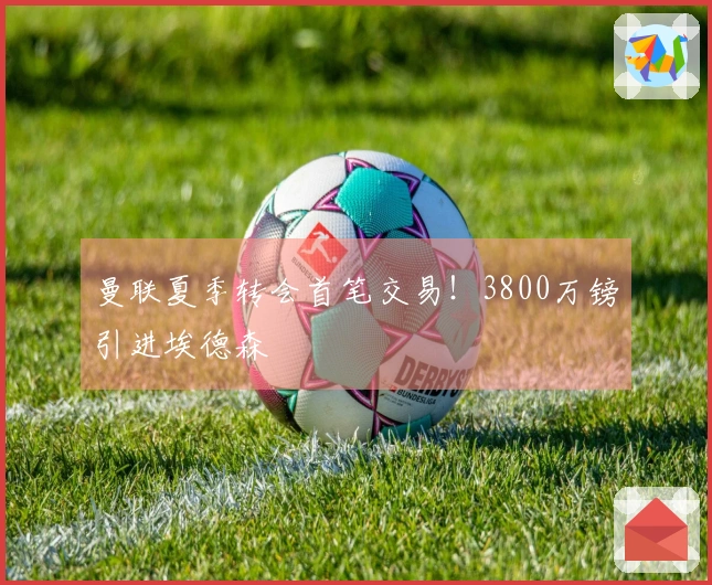 曼联夏季转会首笔交易！3800万镑引进埃德森